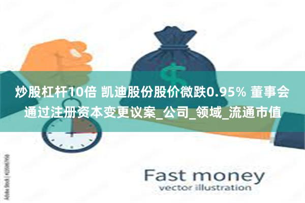 炒股杠杆10倍 凯迪股份股价微跌0.95% 董事会通过注册资本变更议案_公司_领域_流通市值