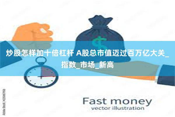 炒股怎样加十倍杠杆 A股总市值迈过百万亿大关_指数_市场_新高