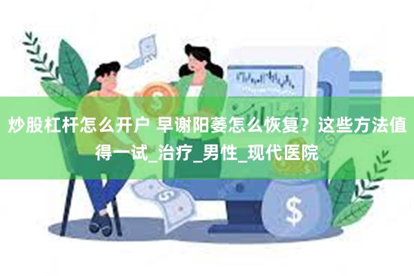 炒股杠杆怎么开户 早谢阳萎怎么恢复？这些方法值得一试_治疗_男性_现代医院