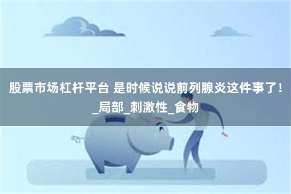 股票市场杠杆平台 是时候说说前列腺炎这件事了！_局部_刺激性_食物
