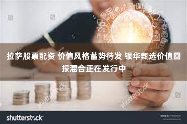 拉萨股票配资 价值风格蓄势待发 银华甄选价值回报混合正在发行中