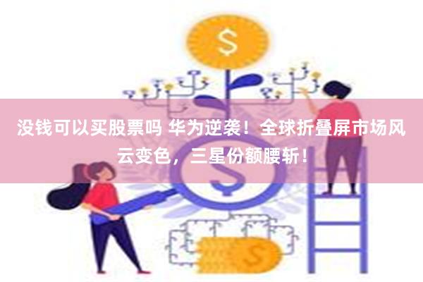 没钱可以买股票吗 华为逆袭！全球折叠屏市场风云变色，三星份额腰斩！