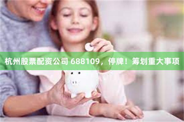 杭州股票配资公司 688109，停牌！筹划重大事项