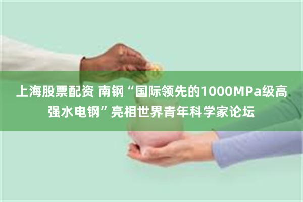 上海股票配资 南钢“国际领先的1000MPa级高强水电钢”亮相世界青年科学家论坛