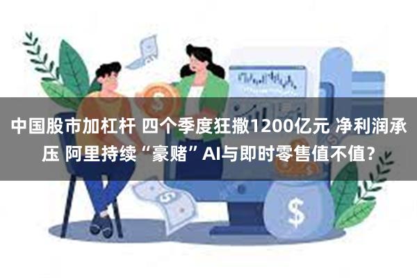中国股市加杠杆 四个季度狂撒1200亿元 净利润承压 阿里持续“豪赌”AI与即时零售值不值?
