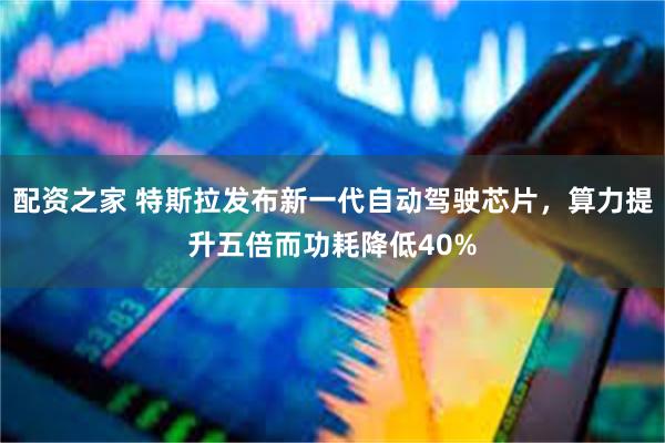 配资之家 特斯拉发布新一代自动驾驶芯片,算力提升五倍而功耗降低40%