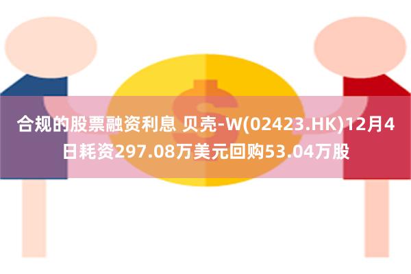 合规的股票融资利息 贝壳-W(02423.HK)12月4日耗资297.08万美元回购53.04万股