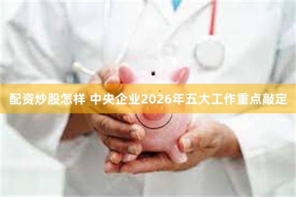 配资炒股怎样 中央企业2026年五大工作重点敲定