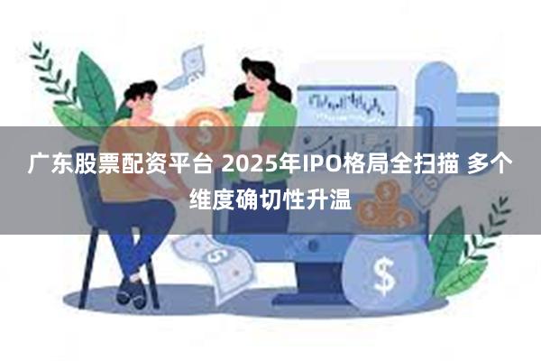 广东股票配资平台 2025年IPO格局全扫描 多个维度确切性升温