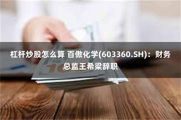 杠杆炒股怎么算 百傲化学(603360.SH)：财务总监王希梁辞职