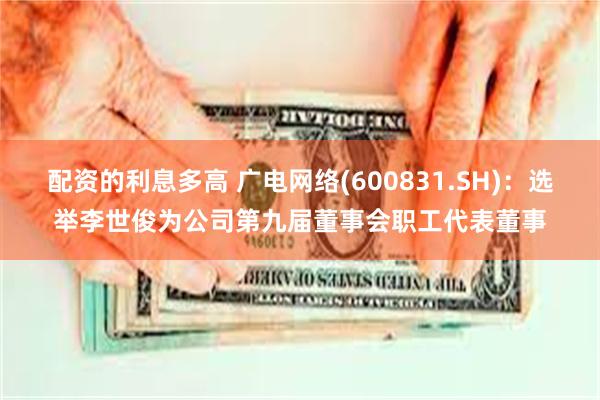 配资的利息多高 广电网络(600831.SH)：选举李世俊为公司第九届董事会职工代表董事